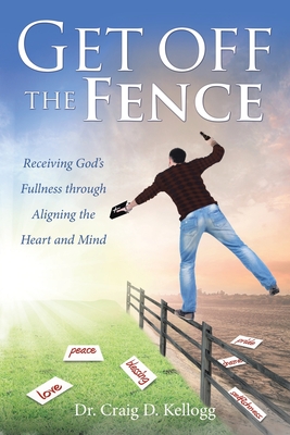 Coperta cărții 'Get off the Fence: Receiving God's Fullness through Aligning the Heart and Mind - Craig D. Kellogg'