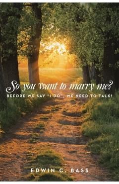 So you want to marry me?: Before we say I do, we need to talk! - Edwin C. Bass