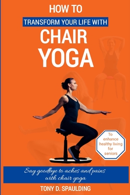 How to Transform Your Life with Chair Yoga: Say goodbye to aches and pains with chair yoga - Tony Spaulding