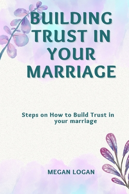 Building Trust in Your Marriage: Steps on How to Build Trust in your marriage - Megan Logan