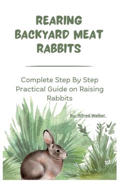 Coperta cărții 'Rearing Backyard Meat Rabbits: Complete Step By Step Practical Guide on Raising Rabbits - Alfred Walker'