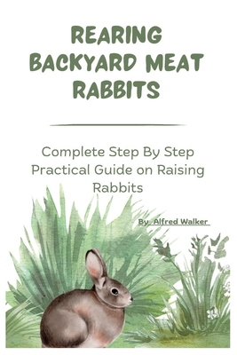 Coperta cărții 'Rearing Backyard Meat Rabbits: Complete Step By Step Practical Guide on Raising Rabbits - Alfred Walker'