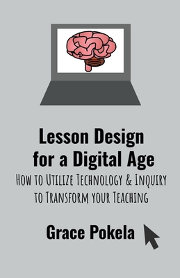 Lesson Design for a Digital Age: How to Utilize Technology and Inquiry to Transform your Teaching - Grace Pokela