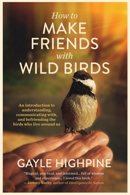 How To Make Friends With Wild Birds - Gayle Highpine