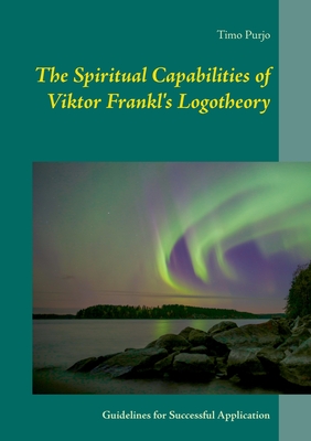 The Spiritual Capabilities of Viktor Frankl's Logotheory: Guidelines for Successful Application - Timo Purjo