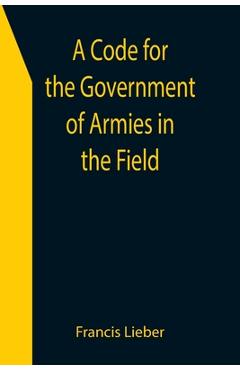 Poza produsului A Code for the Government of Armies in the Field; as authorized by the laws and usages of war on land. - Francis Lieber
