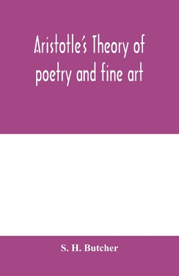 Aristotle's theory of poetry and fine art: with a critical text and translation of the Poetics - S. H. Butcher