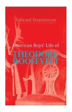 Coperta cărții 'American Boys' Life of Theodore Roosevelt: Biography of the 26th President of the United States - Edward Stratemeyer'
