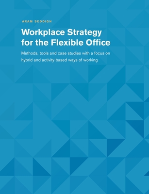 Workplace Strategy for the Flexible Office: Methods, tools and case studies with a focus on hybrid and activity-based ways of working - Aram Seddigh