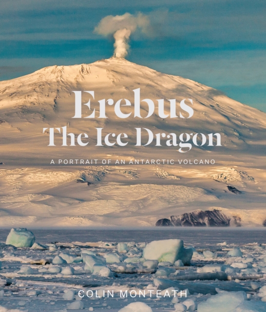 Erebus the Ice Dragon: A Portrait of an Antarctic Volcano - Colin Monteath