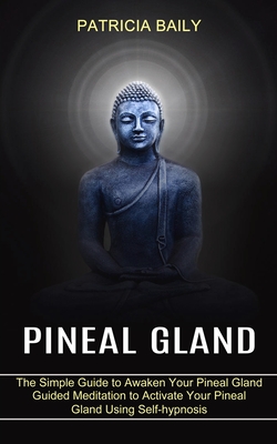 Pineal Gland: Guided Meditation to Activate Your Pineal Gland Using Self-hypnosis (The Simple Guide to Awaken Your Pineal Gland) - Patricia Baily