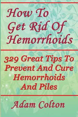 Coperta cărții 'How To Get Rid Of Hemorrhoids: 329 Great Tips To Prevent And Cure Hemorrhoids And Piles - Adam Colton'