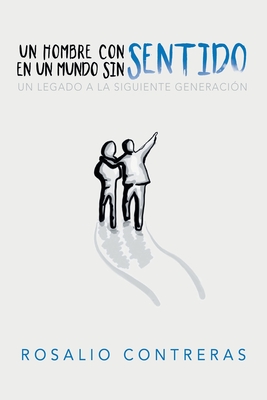 Un Hombre Con Sentido En Un Mundo Sin Sentido: Un Legado a La Siguiente Generación - Rosalio Contreras