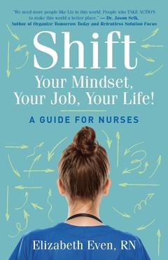 Coperta cărții 'Shift Your Mindset, Your Job, Your Life!: A Guide for Nurses - Elizabeth Even'
