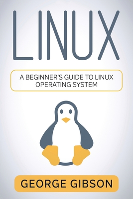 Linux: A Beginner's Guide to Linux Operating System - George Gibson
