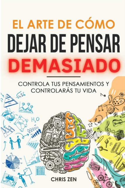 El Arte de Como Dejar de Pensar Demasiado: Guía de Ejercicios y Técnicas para Aliviar la Ansiedad y la Negatividad y Sentir Paz - Chris Zen
