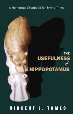 The Usefulness of Hippopotamus: A Humorous Chapbook for Trying Times - Vincent J. Tomeo