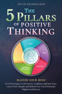 The 5 Pillars of Positive Thinking - Master Your Mind: Proven Strategies to Cultivate Joy, Confidence, and Inner Peace. Control Your Thoughts and Unle - David Heimbacher