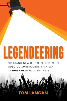 Legendeering: The Brand-New (But Tried and True) Video Communication Strategy to Humanize Your Business - Tom Langan