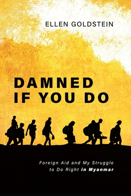 Damned If You Do: Foreign Aid and My Struggle to Do Right in Myanmar - Ellen Goldstein