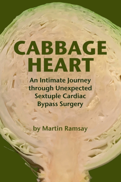 Cabbage Heart: An Intimate Journey through Unexpected Sextuple Cardiac Bypass Surgery - Martin Ramsay