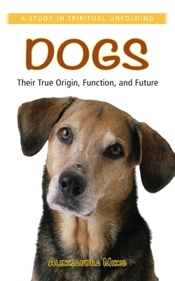 Dogs: Their True Origin, Function and Future: A Study in Spiritual Unfolding - Aleksandra Mikic