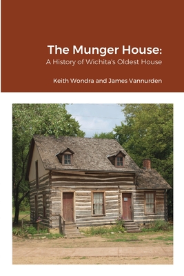 The Munger House: A History of Wichita's Oldest House - Keith Wondra