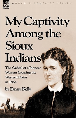 My Captivity Among the Sioux Indians: the Ordeal of a Pioneer Woman Crossing the Western Plains in 1864 - Fanny Kelly