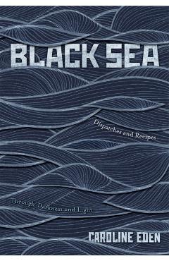 Black Sea: Dispatches and Recipes - Through Darkness and Light - Eden Caroline