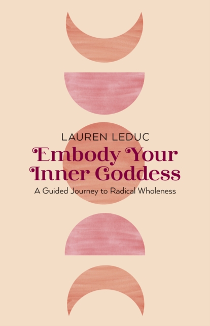 Embody Your Inner Goddess: A Guided Journey to Radical Wholeness - Lauren Leduc