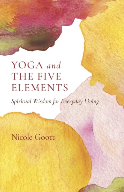 Yoga and the Five Elements: Spiritual Wisdom for Everyday Living - Nicole Goott
