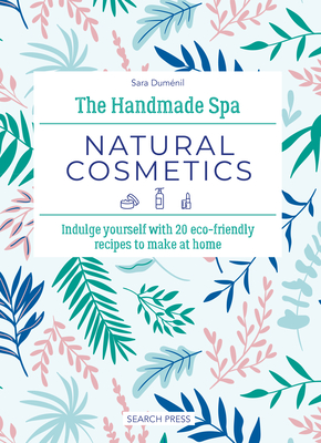 The Handmade Spa: Natural Cosmetics: Indulge Yourself with 20 Eco-Friendly Recipes to Make at Home - Sara Duménil