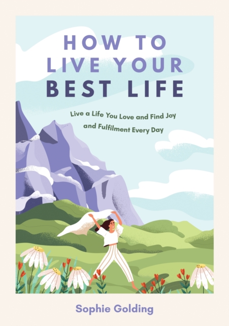 How to Live Your Best Life: Live a Life You Love and Find Joy and Fulfilment Every Day - Sophie Golding