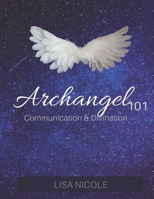 Archangel 101: Communication & Divination Guidebook: Experience Direct Connection with the Angelic Realm - Lisa Nicole