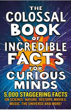 The Colossal Book of Incredible Facts for Curious Minds: 5,000 Staggering Facts on Science, Nature, History, Movies, Music, the Universe and More! - Chas Newkey-burden