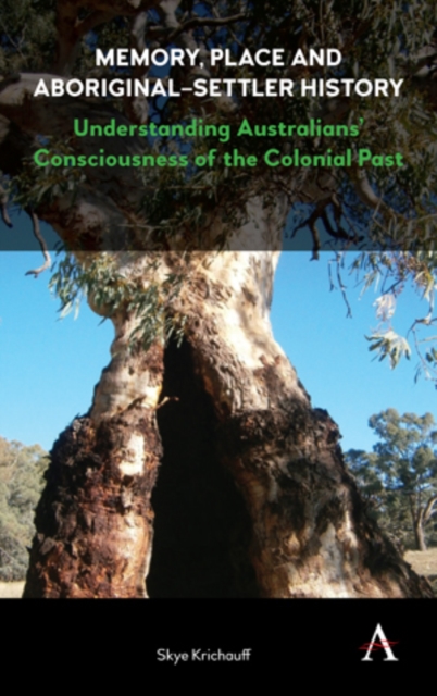 Memory, Place and Aboriginal-Settler History: Understanding Australians' Consciousness of the Colonial Past - Skye Krichauff