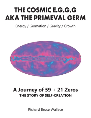 The Cosmic E.G.G.G: AKA The Primeval Germ A Journey of 59 + 21 Zeroes - Richard Bruce Wallace