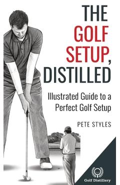 Coperta cărții 'The Golf Setup, Distilled: Illustrated Guide to a Perfect Golf Setup - Pete Styles'