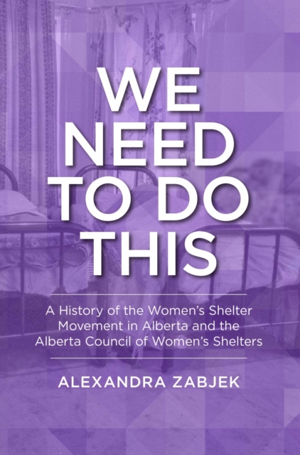 We Need to Do This: A History of the Women's Shelter Movement in Alberta and the Alberta Council of Women's Shelters - Alexandra Zabjek