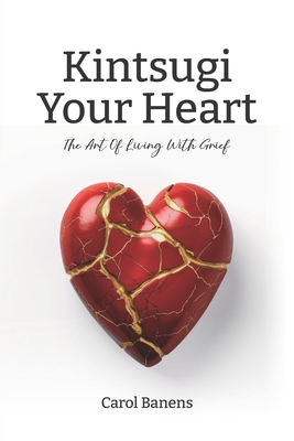 Kintsugi Your Heart: The Art Of Living With Grief - Carol Banens