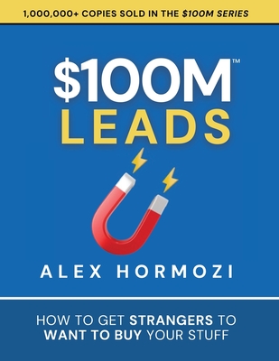 $100M Leads: How to Get Strangers To Want To Buy Your Stuff - Alex Hormozi