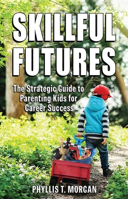 Skillful Futures: The Strategic Guide to Parenting Kids for Career Success - Phyllis T. Morgan