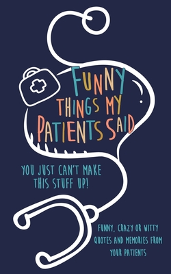 Coperta cărții 'Funny Things my Patients Said: You just can't make this stuff up: Funny, Crazy or Witty Quotes and memories from your'