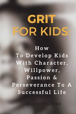 Grit for Kids: How To Develop Kids With Character, Willpower, Passion & Perseverance To A Successful Life - Maria Willard