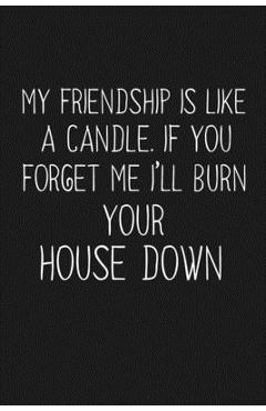 Coperta cărții 'My Friendship Is Like A Candle If You Forget Me I'll Burn Your House Down: Funny Gift For Your Best Friend - Besties'