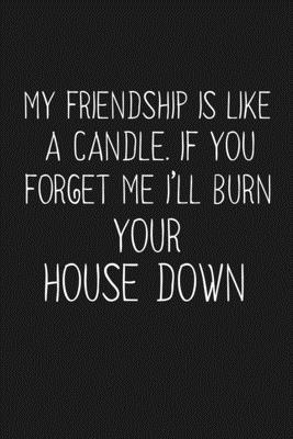 My Friendship Is Like A Candle If You Forget Me I'll Burn Your House Down: Funny Gift For Your Best Friend - Besties Journal