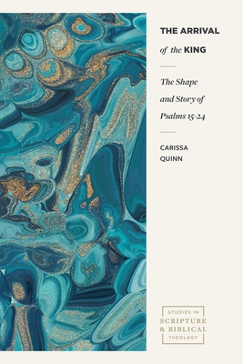 The Arrival of the King: The Shape and Story of Psalms 15-24 - Carissa Quinn