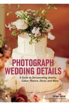 Coperta cărții 'Photograph Wedding Details: A Guide to Documenting Jewelry, Cakes, Flowers, Décor, and More - Tiffany Wayne'