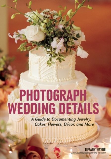 Photograph Wedding Details: A Guide to Documenting Jewelry, Cakes, Flowers, Dcor, and More - Tiffany Wayne