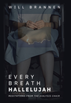 Every Breath, Hallelujah: Meditations from the Dialysis Chair - Will Brannen